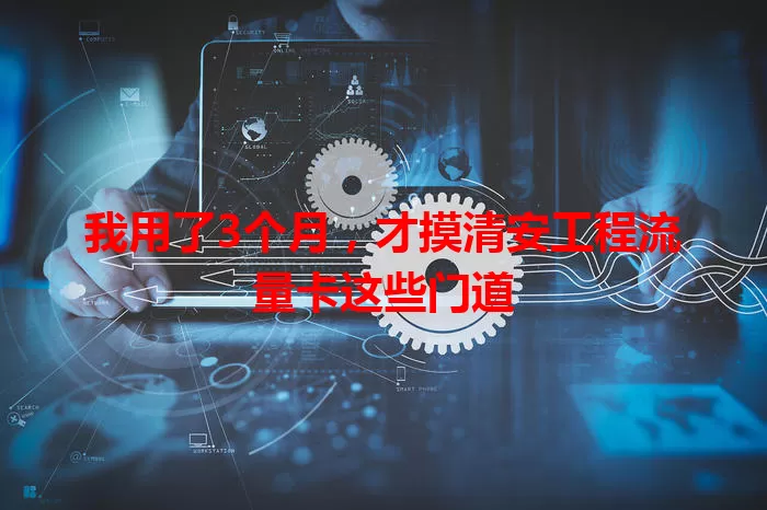 我用了3个月，才摸清安工程流量卡这些门道