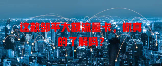 这款邹平大额流量卡，你真的了解吗？