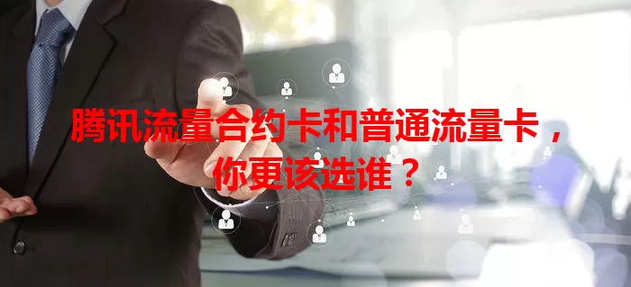 腾讯流量合约卡和普通流量卡，你更该选谁？