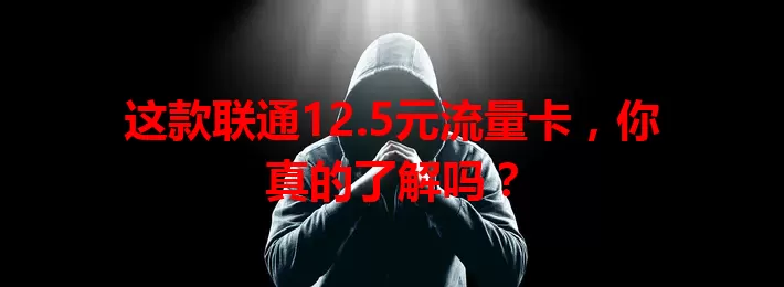 这款联通12.5元流量卡，你真的了解吗？