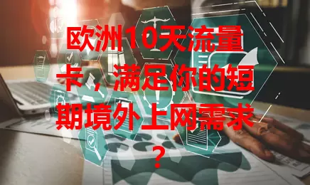 欧洲10天流量卡，满足你的短期境外上网需求？