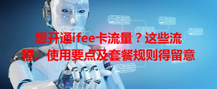 想开通ifee卡流量？这些流程、使用要点及套餐规则得留意