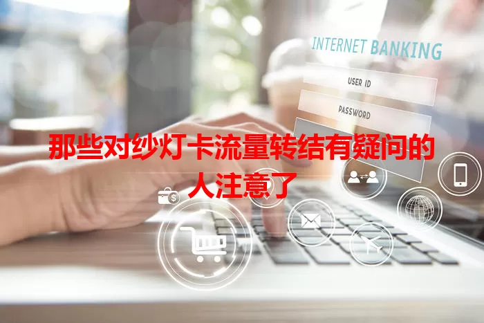 那些对纱灯卡流量转结有疑问的人注意了