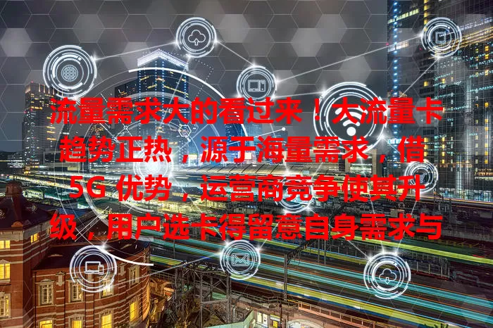 流量需求大的看过来！大流量卡趋势正热，源于海量需求，借 5G 优势，运营商竞争使其升级，用户选卡得留意自身需求与套餐细节，跟上趋势畅享便利精彩