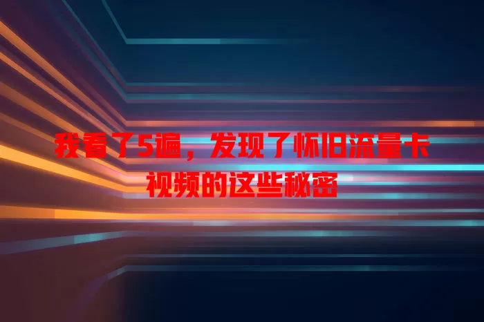 我看了5遍，发现了怀旧流量卡视频的这些秘密