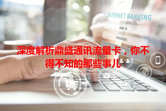 深度解析鼎盛通讯流量卡，你不得不知的那些事儿