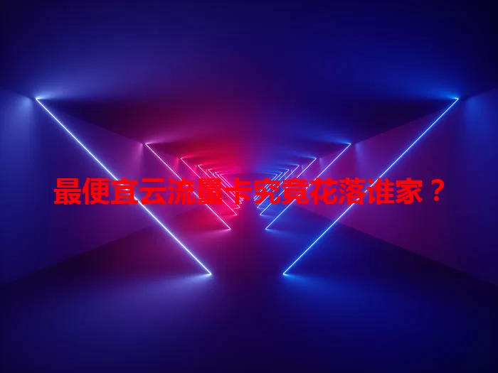 最便宜云流量卡究竟花落谁家？