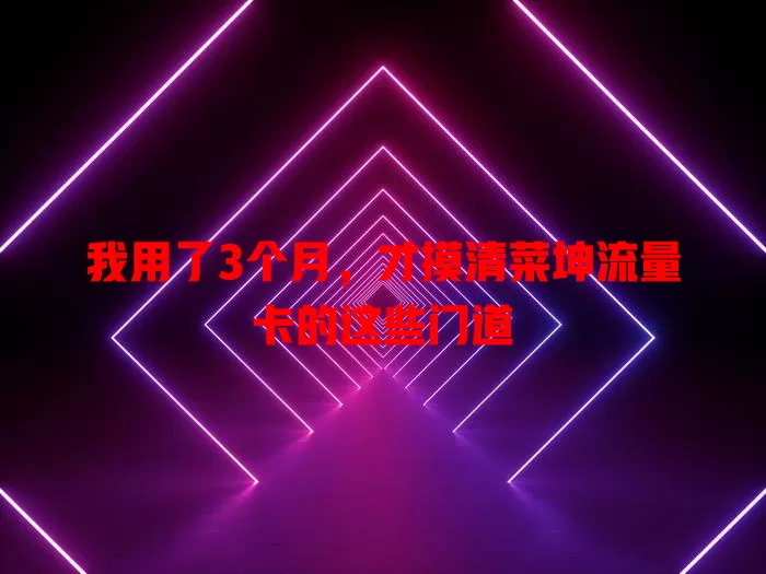我用了3个月，才摸清菜坤流量卡的这些门道