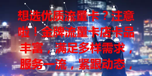 想选优质流量卡？注意啦！金牌流量卡店卡品丰富，满足多样需求，服务一流，紧跟动态，让你畅享优质放心的网络生活，轻松选到适合的流量卡开启精彩数字之旅