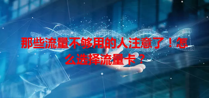 那些流量不够用的人注意了！怎么选择流量卡？