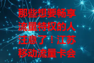 那些想要畅享流量特权的人注意了！江苏移动流量卡会员来啦
