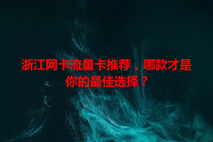 浙江网卡流量卡推荐,哪款才是你的最佳选择?