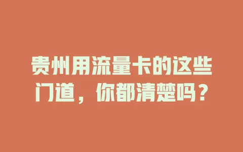 贵州用流量卡的这些门道，你都清楚吗？