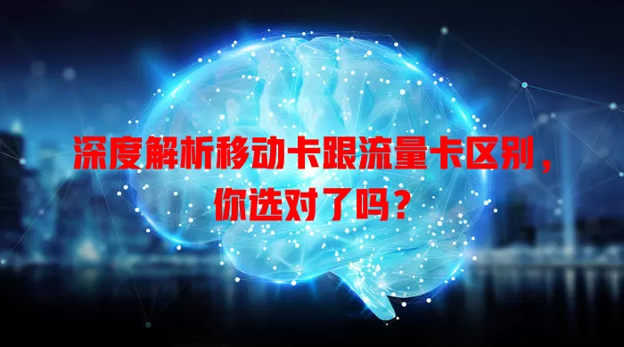 深度解析移动卡跟流量卡区别，你选对了吗？