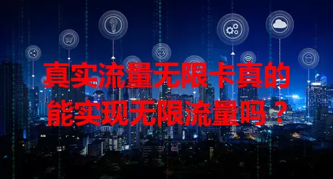 真实流量无限卡真的能实现无限流量吗？