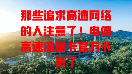 那些追求高速网络的人注意了！电信高速流量卡官方卡来了