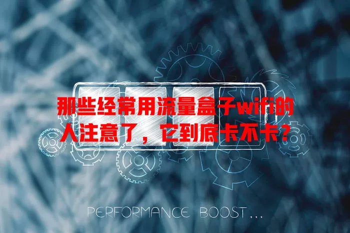 那些经常用流量盒子wifi的人注意了，它到底卡不卡？