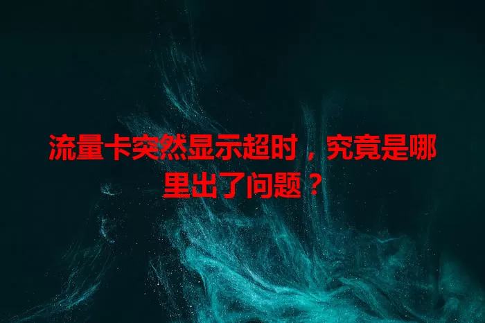 流量卡突然显示超时，究竟是哪里出了问题？