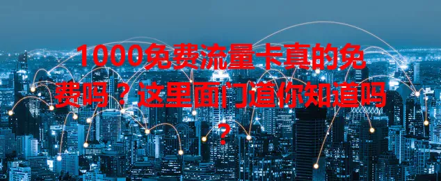 1000免费流量卡真的免费吗？这里面门道你知道吗？
