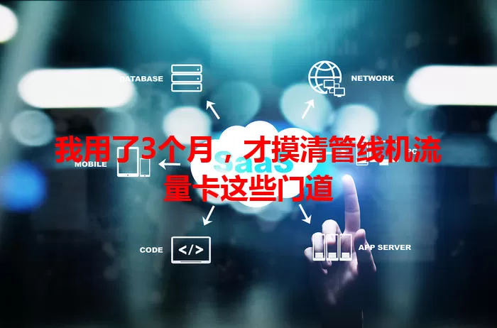 我用了3个月，才摸清管线机流量卡这些门道