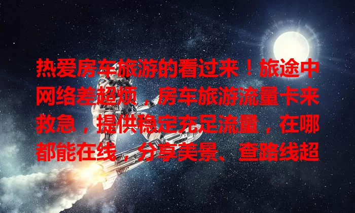 热爱房车旅游的看过来！旅途中网络差超烦，房车旅游流量卡来救急，提供稳定充足流量，在哪都能在线，分享美景、查路线超方便，让旅途更惬意！