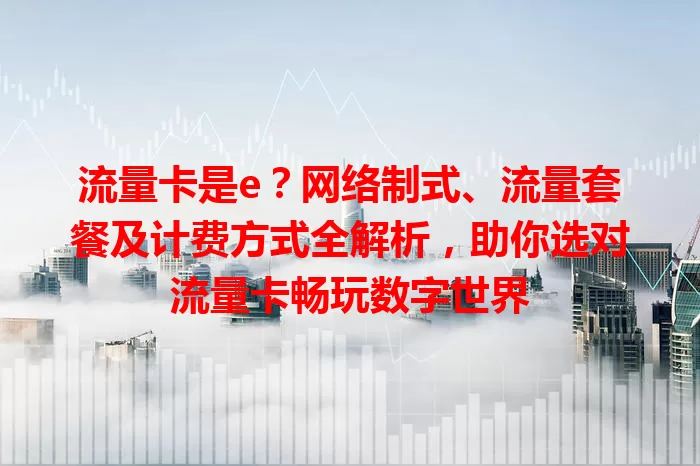 流量卡是e?网络制式、流量套餐及计费方式全解析,助你选对流量卡畅玩数字世界