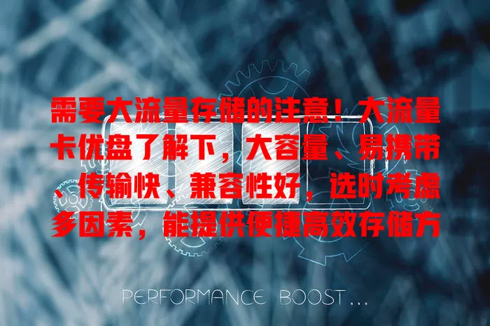 需要大流量存储的注意！大流量卡优盘了解下，大容量、易携带、传输快、兼容性好，选时考虑多因素，能提供便捷高效存储方案