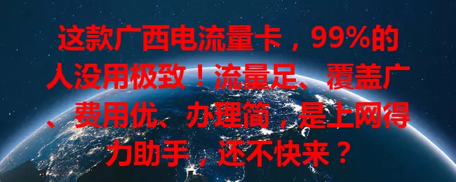 这款广西电流量卡，99%的人没用极致！流量足、覆盖广、费用优、办理简，是上网得力助手，还不快来？