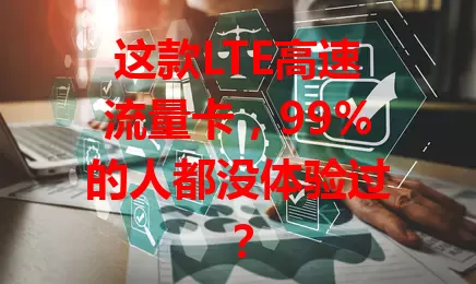 这款LTE高速流量卡，99%的人都没体验过？