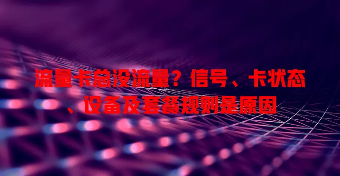 流量卡总没流量?信号、卡状态、设备及套餐规则是原因