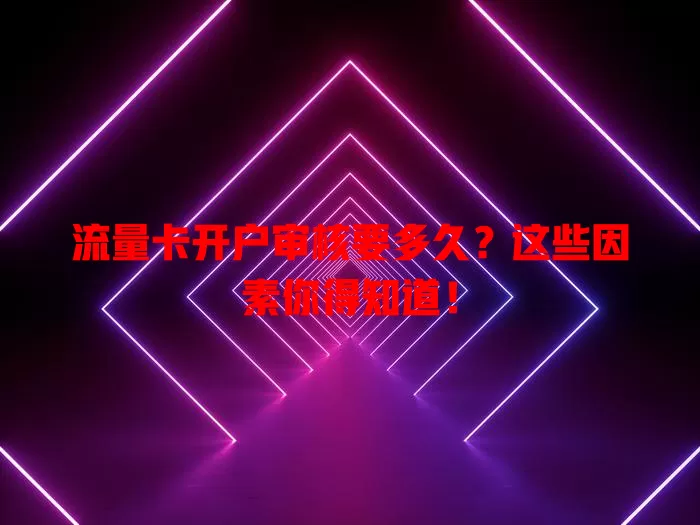 流量卡开户审核要多久？这些因素你得知道！