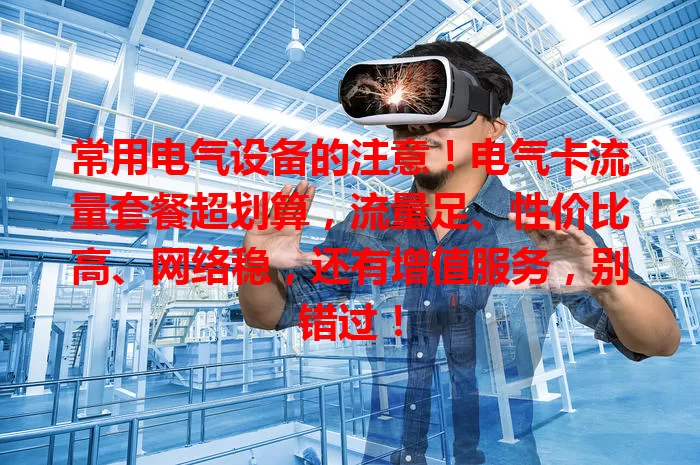 常用电气设备的注意！电气卡流量套餐超划算，流量足、性价比高、网络稳，还有增值服务，别错过！