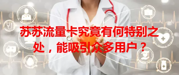 苏苏流量卡究竟有何特别之处，能吸引众多用户？