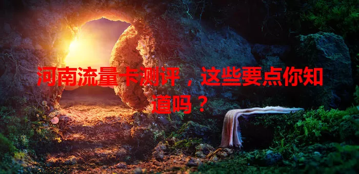 河南流量卡测评，这些要点你知道吗？