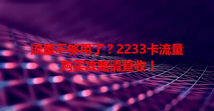 流量不够用了？2233卡流量购买攻略请查收！