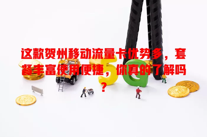 这款贺州移动流量卡优势多，套餐丰富使用便捷，你真的了解吗？
