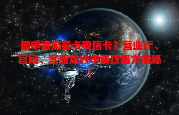 想申请流量卡电信卡？营业厅、官网、客服热线申请攻略大揭秘！