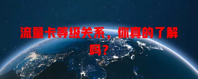 流量卡等级关系，你真的了解吗？