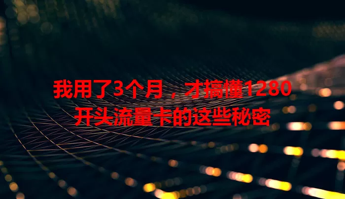 我用了3个月，才搞懂1280开头流量卡的这些秘密