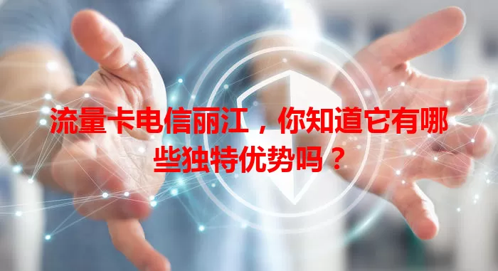流量卡电信丽江，你知道它有哪些独特优势吗？