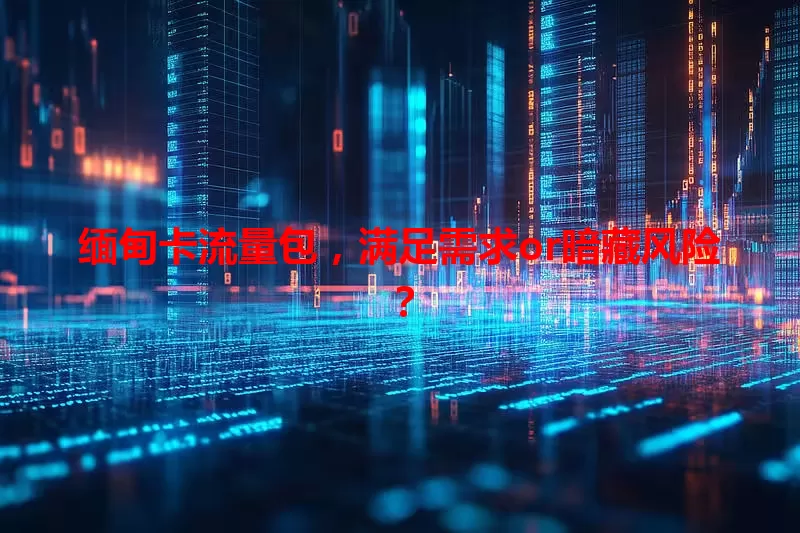 缅甸卡流量包，满足需求or暗藏风险？