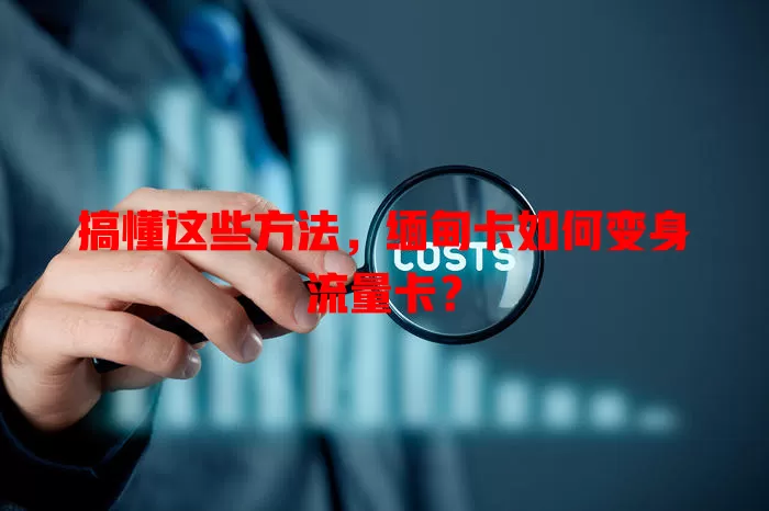 搞懂这些方法，缅甸卡如何变身流量卡？