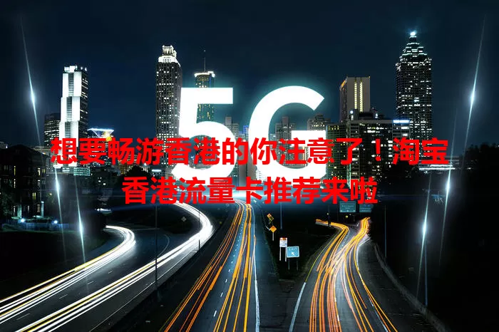 想要畅游香港的你注意了！淘宝香港流量卡推荐来啦