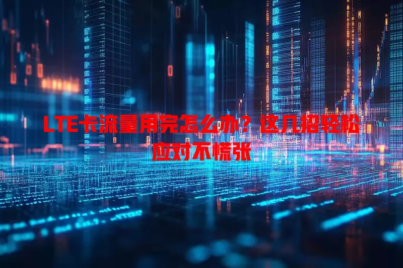 LTE卡流量用完怎么办？这几招轻松应对不慌张