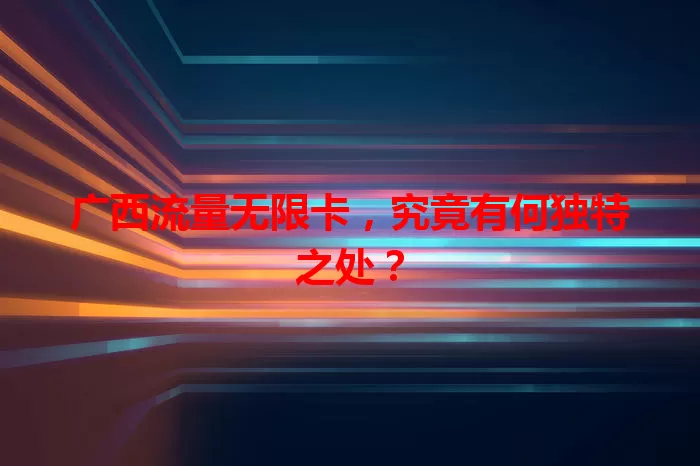 广西流量无限卡，究竟有何独特之处？