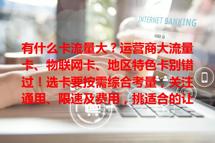 有什么卡流量大？运营商大流量卡、物联网卡、地区特色卡别错过！选卡要按需综合考量，关注通用、限速及费用，挑适合的让上网更顺畅