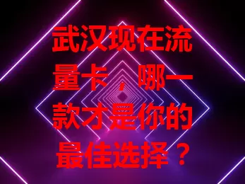 武汉现在流量卡，哪一款才是你的最佳选择？