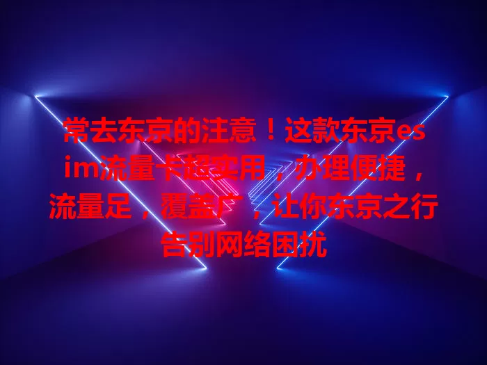 常去东京的注意！这款东京esim流量卡超实用，办理便捷，流量足，覆盖广，让你东京之行告别网络困扰
