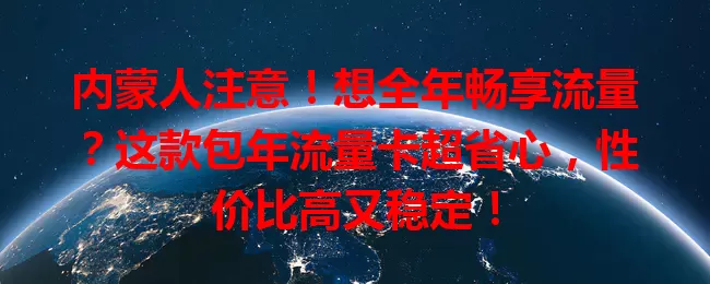 内蒙人注意！想全年畅享流量？这款包年流量卡超省心，性价比高又稳定！