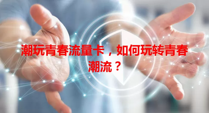 潮玩青春流量卡，如何玩转青春潮流？